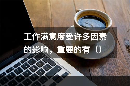 工作满意度受许多因素的影响，重要的有（）