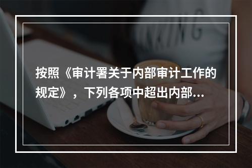 按照《审计署关于内部审计工作的规定》，下列各项中超出内部审计