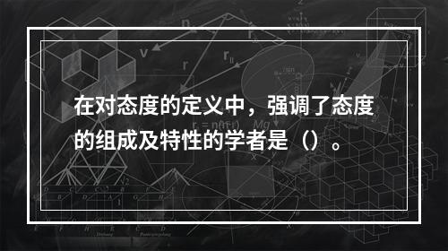 在对态度的定义中，强调了态度的组成及特性的学者是（）。