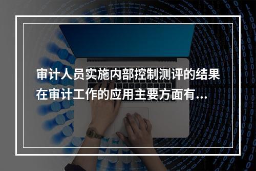 审计人员实施内部控制测评的结果在审计工作的应用主要方面有（）