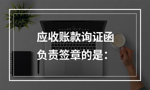 应收账款询证函负责签章的是：