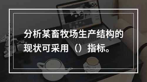 分析某畜牧场生产结构的现状可采用（）指标。