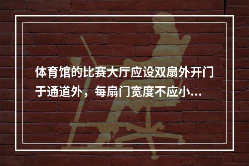 体育馆的比赛大厅应设双扇外开门于通道外，每扇门宽度不应小于（