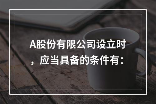 A股份有限公司设立时，应当具备的条件有：