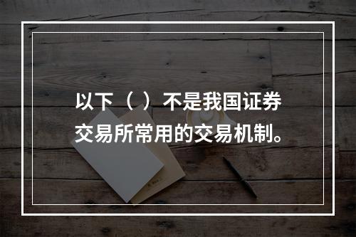 以下（  ）不是我国证券交易所常用的交易机制。