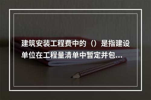 建筑安装工程费中的（）是指建设单位在工程量清单中暂定并包括在