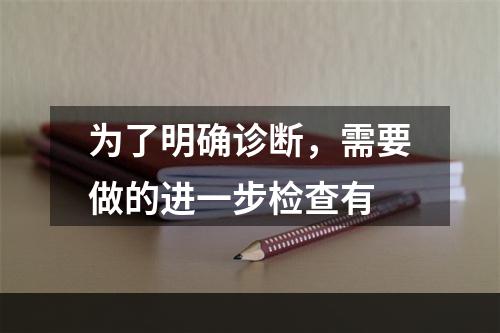 为了明确诊断，需要做的进一步检查有