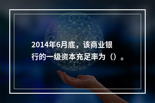 2014年6月底，该商业银行的一级资本充足率为（）。