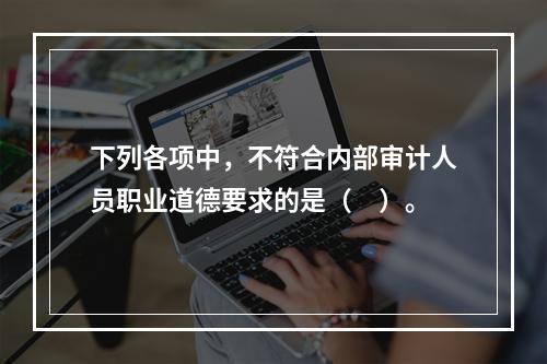 下列各项中，不符合内部审计人员职业道德要求的是（　）。