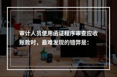 审计人员使用函证程序审查应收账款时，最难发现的错弊是：