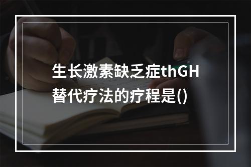 生长激素缺乏症thGH替代疗法的疗程是()