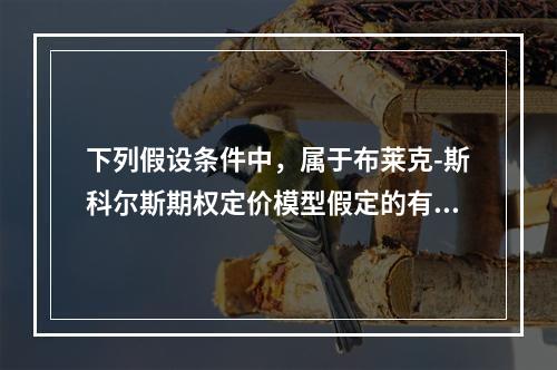 下列假设条件中，属于布莱克-斯科尔斯期权定价模型假定的有（）