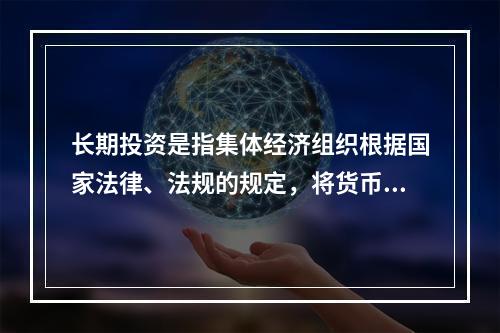 长期投资是指集体经济组织根据国家法律、法规的规定，将货币资金