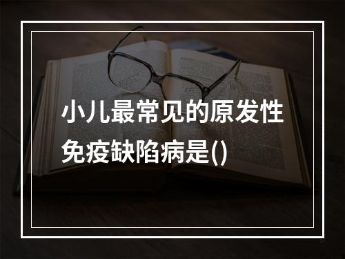 小儿最常见的原发性免疫缺陷病是()