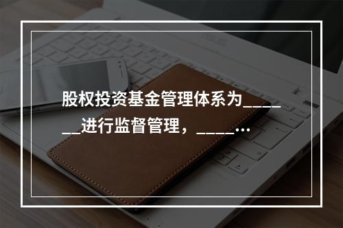 股权投资基金管理体系为______进行监督管理，______