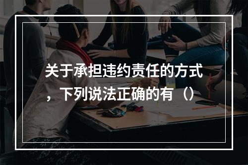 关于承担违约责任的方式，下列说法正确的有（）