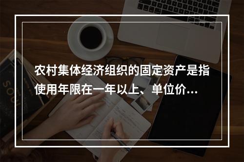 农村集体经济组织的固定资产是指使用年限在一年以上、单位价值在