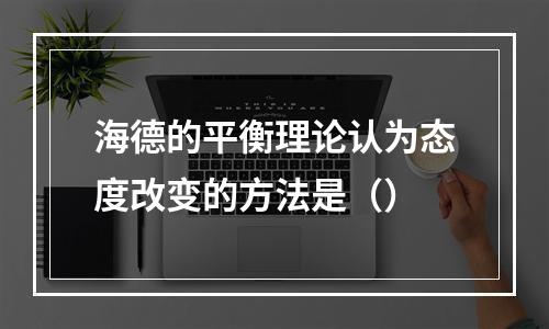 海德的平衡理论认为态度改变的方法是（）