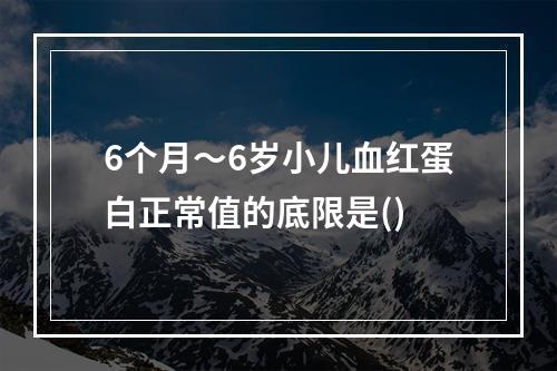 6个月～6岁小儿血红蛋白正常值的底限是()