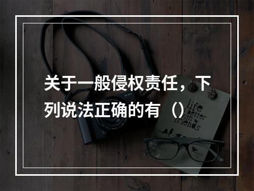 关于一般侵权责任，下列说法正确的有（）