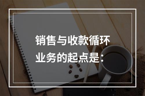 销售与收款循环业务的起点是：