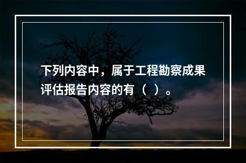 下列内容中，属于工程勘察成果评估报告内容的有（   ）。