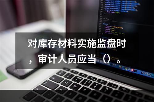 对库存材料实施监盘时，审计人员应当（）。