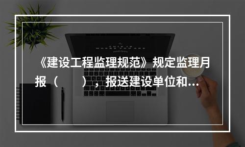 《建设工程监理规范》规定监理月报（　　），报送建设单位和本