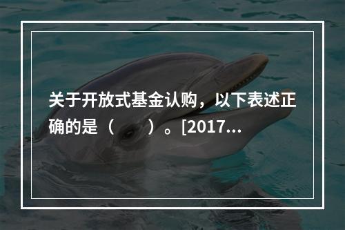 关于开放式基金认购，以下表述正确的是（　　）。[2017年9