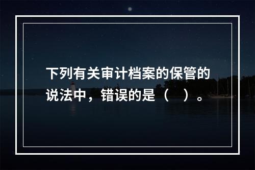 下列有关审计档案的保管的说法中，错误的是（　）。