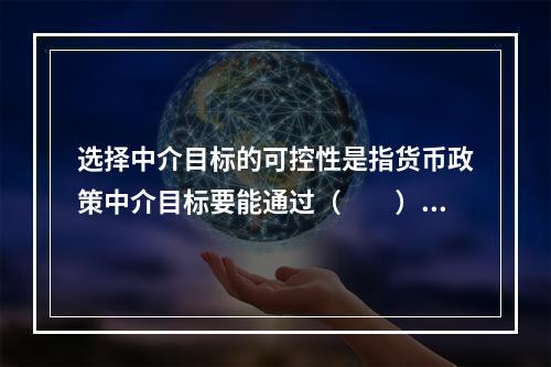 选择中介目标的可控性是指货币政策中介目标要能通过（　　）进行