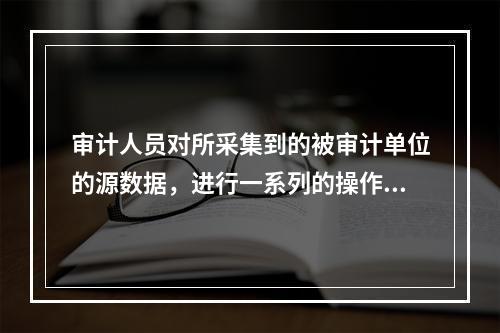 审计人员对所采集到的被审计单位的源数据，进行一系列的操作以使