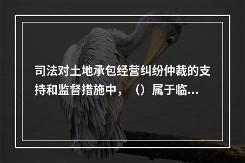 司法对土地承包经营纠纷仲裁的支持和监督措施中，（）属于临时性