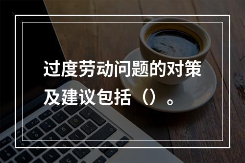 过度劳动问题的对策及建议包括（）。