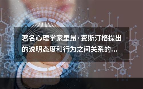 著名心理学家里昂·费斯汀格提出的说明态度和行为之间关系的理论