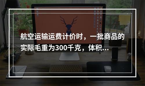 航空运输运费计价时，一批商品的实际毛重为300千克，体积是2