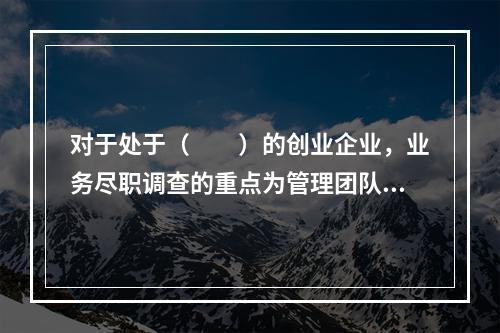 对于处于（　　）的创业企业，业务尽职调查的重点为管理团队、资