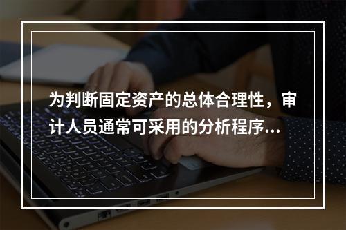 为判断固定资产的总体合理性，审计人员通常可采用的分析程序有：