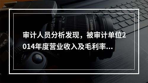 审计人员分析发现，被审计单位2014年度营业收入及毛利率明显