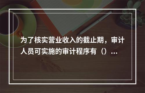 为了核实营业收入的截止期，审计人员可实施的审计程序有（）。