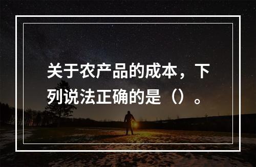 关于农产品的成本，下列说法正确的是（）。