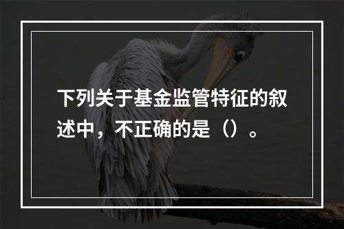 下列关于基金监管特征的叙述中，不正确的是（）。