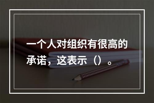 一个人对组织有很高的承诺，这表示（）。