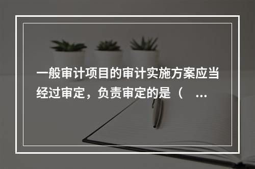 一般审计项目的审计实施方案应当经过审定，负责审定的是（　）。