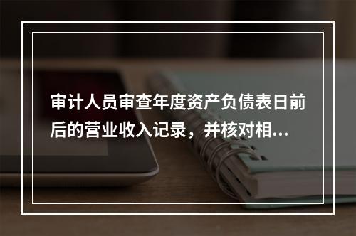 审计人员审查年度资产负债表日前后的营业收入记录，并核对相关销