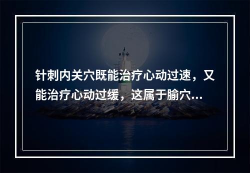 针刺内关穴既能治疗心动过速，又能治疗心动过缓，这属于腧穴的