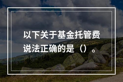 以下关于基金托管费说法正确的是（）。