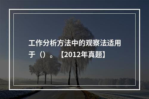 工作分析方法中的观察法适用于（）。【2012年真题】