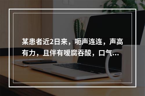 某患者近2日来，呃声连连，声高有力，且伴有嗳腐吞酸，口气酸臭