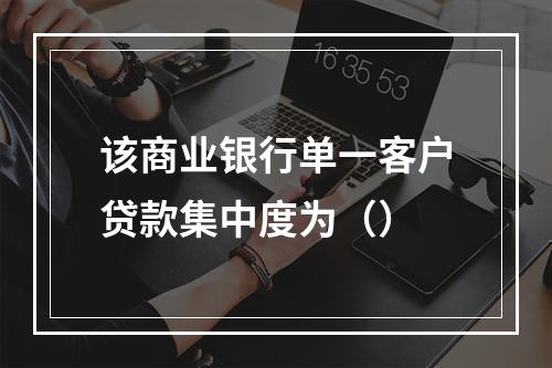 该商业银行单一客户贷款集中度为（）